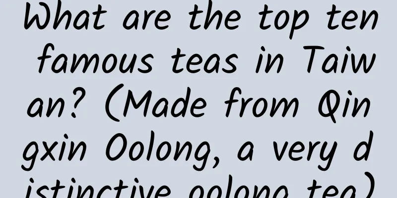 What are the top ten famous teas in Taiwan? (Made from Qingxin Oolong, a very distinctive oolong tea)