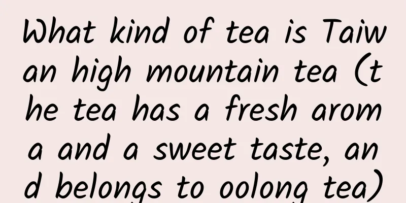 What kind of tea is Taiwan high mountain tea (the tea has a fresh aroma and a sweet taste, and belongs to oolong tea)