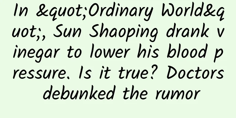 In "Ordinary World", Sun Shaoping drank vinegar to lower his blood pressure. Is it true? Doctors debunked the rumor
