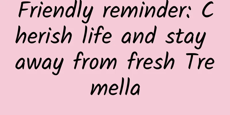 Friendly reminder: Cherish life and stay away from fresh Tremella
