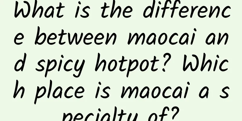 What is the difference between maocai and spicy hotpot? Which place is maocai a specialty of?