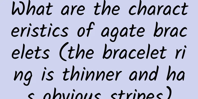 What are the characteristics of agate bracelets (the bracelet ring is thinner and has obvious stripes)