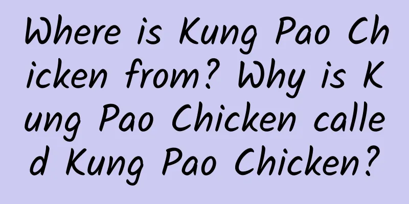 Where is Kung Pao Chicken from? Why is Kung Pao Chicken called Kung Pao Chicken?