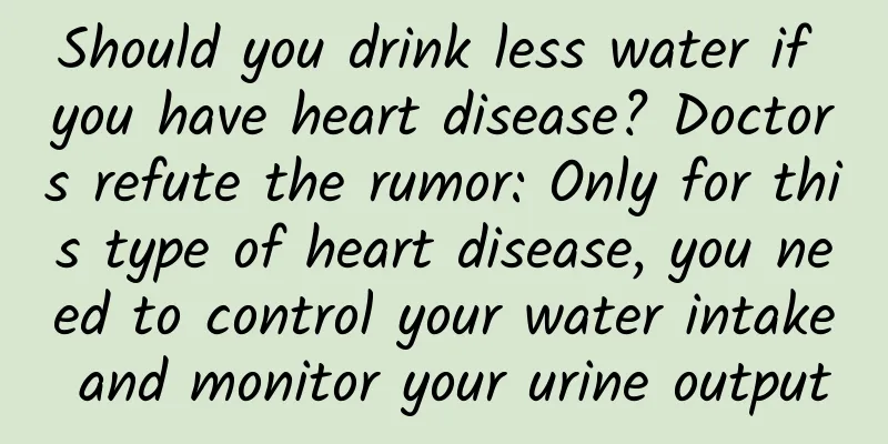 Should you drink less water if you have heart disease? Doctors refute the rumor: Only for this type of heart disease, you need to control your water intake and monitor your urine output
