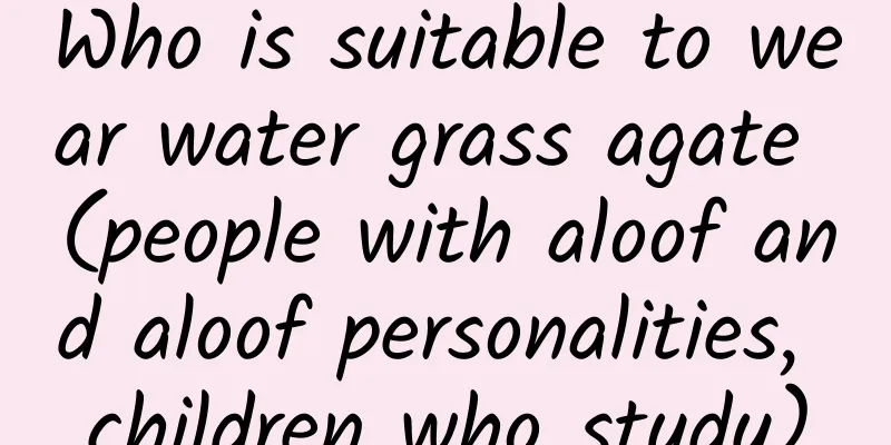 Who is suitable to wear water grass agate (people with aloof and aloof personalities, children who study)