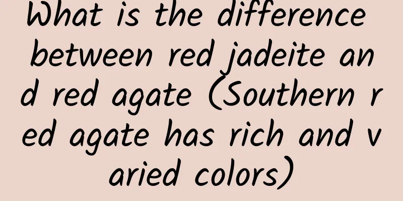 What is the difference between red jadeite and red agate (Southern red agate has rich and varied colors)