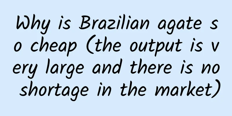 Why is Brazilian agate so cheap (the output is very large and there is no shortage in the market)
