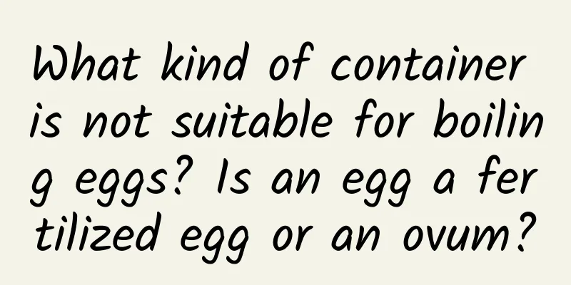 What kind of container is not suitable for boiling eggs? Is an egg a fertilized egg or an ovum?