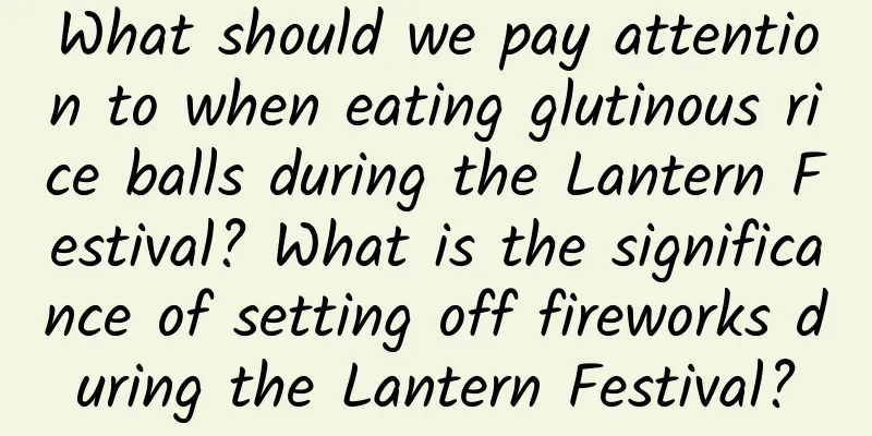 What should we pay attention to when eating glutinous rice balls during the Lantern Festival? What is the significance of setting off fireworks during the Lantern Festival?