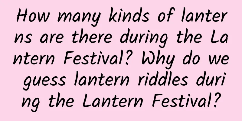 How many kinds of lanterns are there during the Lantern Festival? Why do we guess lantern riddles during the Lantern Festival?