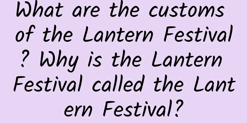 What are the customs of the Lantern Festival? Why is the Lantern Festival called the Lantern Festival?
