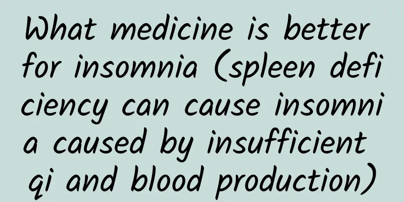 What medicine is better for insomnia (spleen deficiency can cause insomnia caused by insufficient qi and blood production)