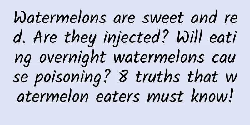 Watermelons are sweet and red. Are they injected? Will eating overnight watermelons cause poisoning? 8 truths that watermelon eaters must know!