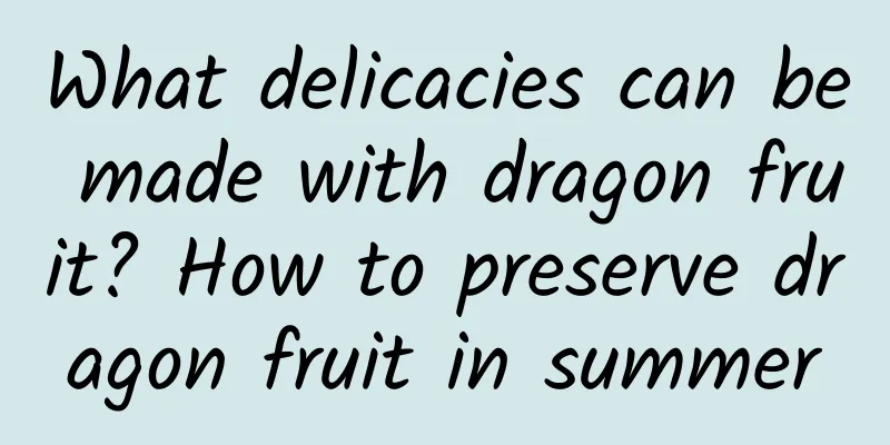 What delicacies can be made with dragon fruit? How to preserve dragon fruit in summer