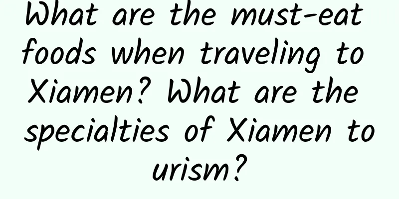 What are the must-eat foods when traveling to Xiamen? What are the specialties of Xiamen tourism?