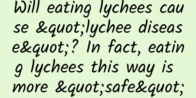 Will eating lychees cause "lychee disease"? In fact, eating lychees this way is more "safe"