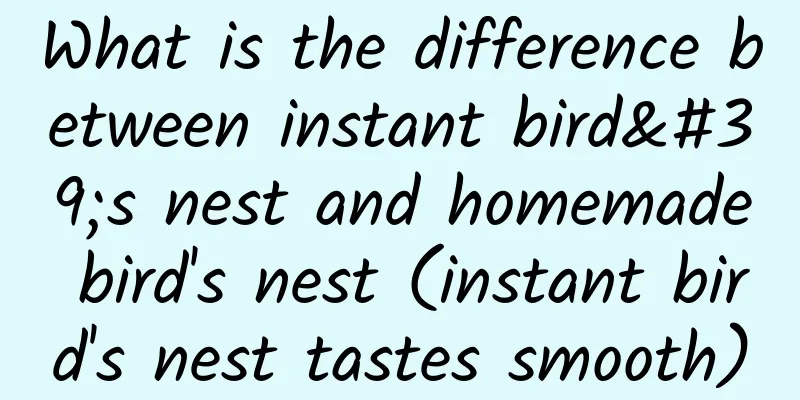 What is the difference between instant bird's nest and homemade bird's nest (instant bird's nest tastes smooth)