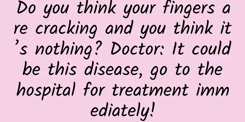 Do you think your fingers are cracking and you think it’s nothing? Doctor: It could be this disease, go to the hospital for treatment immediately!
