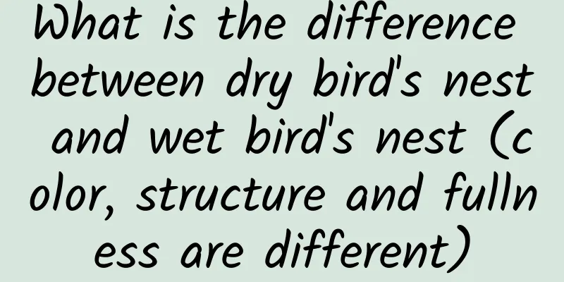 What is the difference between dry bird's nest and wet bird's nest (color, structure and fullness are different)