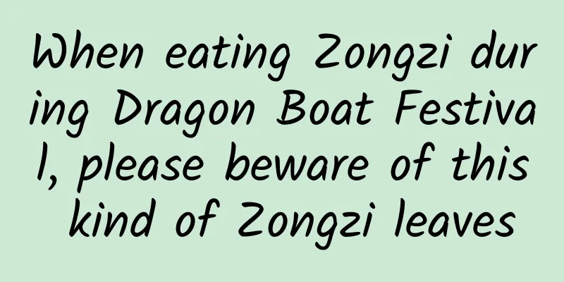 When eating Zongzi during Dragon Boat Festival, please beware of this kind of Zongzi leaves