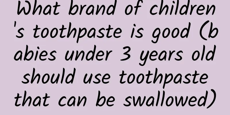 What brand of children's toothpaste is good (babies under 3 years old should use toothpaste that can be swallowed)