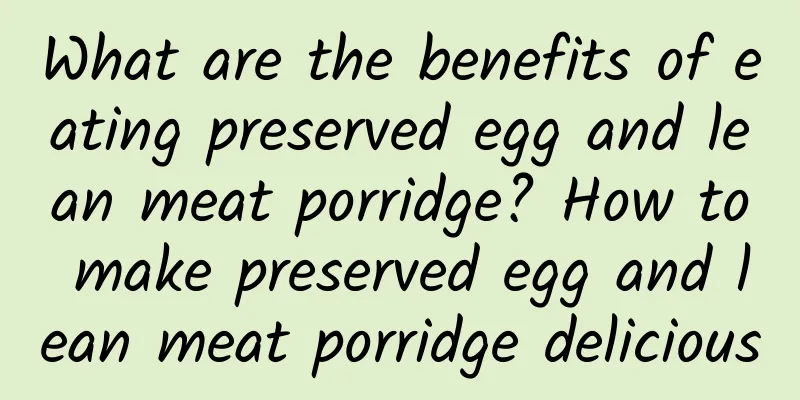 What are the benefits of eating preserved egg and lean meat porridge? How to make preserved egg and lean meat porridge delicious