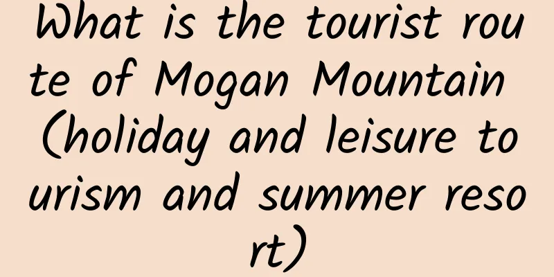 What is the tourist route of Mogan Mountain (holiday and leisure tourism and summer resort)