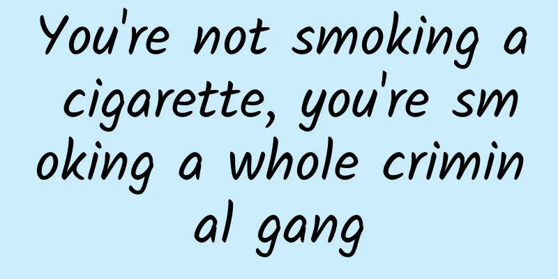 You're not smoking a cigarette, you're smoking a whole criminal gang