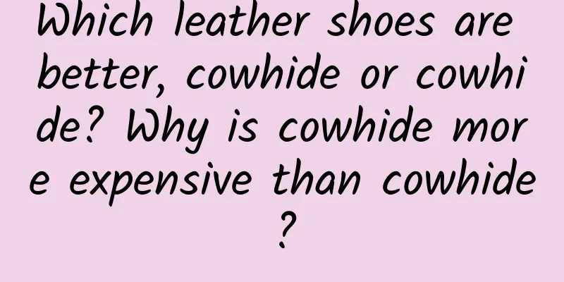Which leather shoes are better, cowhide or cowhide? Why is cowhide more expensive than cowhide?