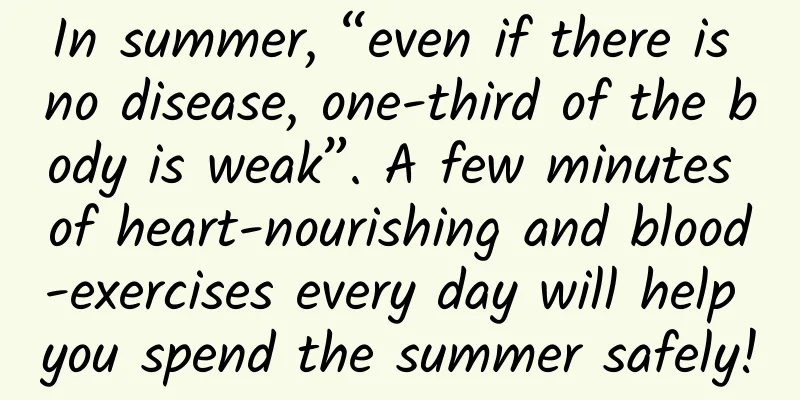 In summer, “even if there is no disease, one-third of the body is weak”. A few minutes of heart-nourishing and blood-exercises every day will help you spend the summer safely!