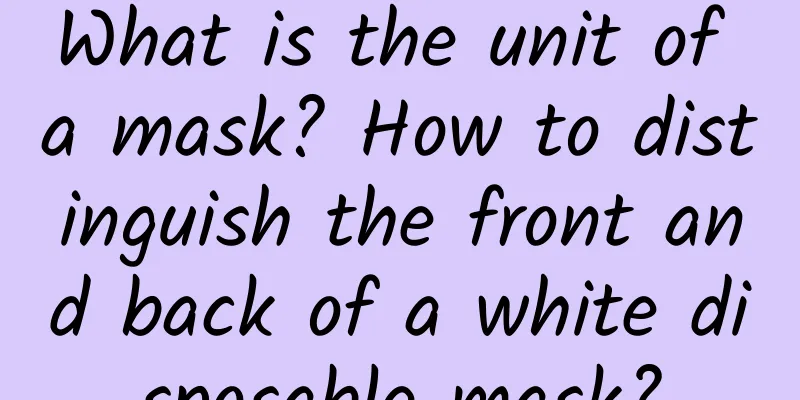What is the unit of a mask? How to distinguish the front and back of a white disposable mask?