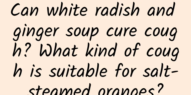 Can white radish and ginger soup cure cough? What kind of cough is suitable for salt-steamed oranges?