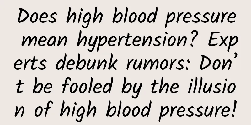 Does high blood pressure mean hypertension? Experts debunk rumors: Don’t be fooled by the illusion of high blood pressure!