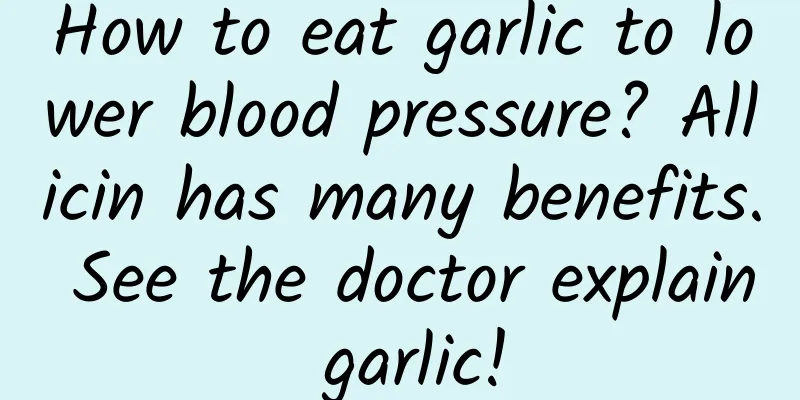How to eat garlic to lower blood pressure? Allicin has many benefits. See the doctor explain garlic!