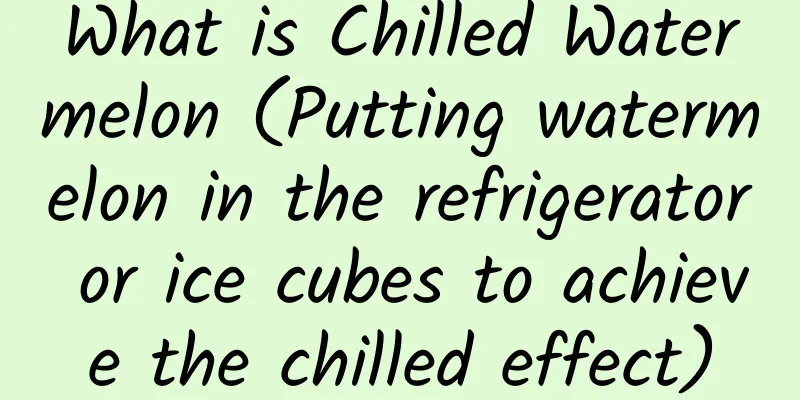 What is Chilled Watermelon (Putting watermelon in the refrigerator or ice cubes to achieve the chilled effect)