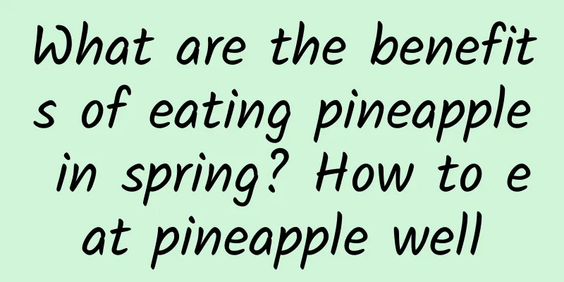 What are the benefits of eating pineapple in spring? How to eat pineapple well