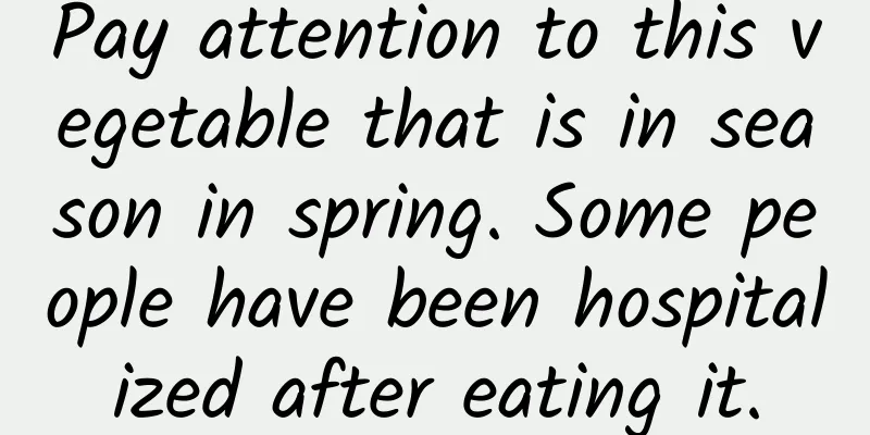 Pay attention to this vegetable that is in season in spring. Some people have been hospitalized after eating it.