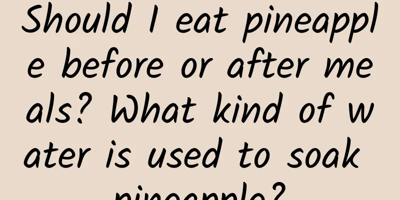 Should I eat pineapple before or after meals? What kind of water is used to soak pineapple?