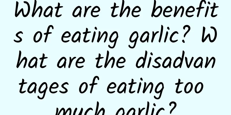 What are the benefits of eating garlic? What are the disadvantages of eating too much garlic?
