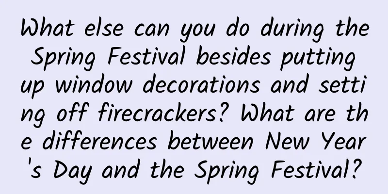 What else can you do during the Spring Festival besides putting up window decorations and setting off firecrackers? What are the differences between New Year's Day and the Spring Festival?