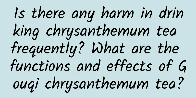 Is there any harm in drinking chrysanthemum tea frequently? What are the functions and effects of Gouqi chrysanthemum tea?