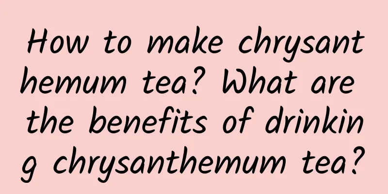 How to make chrysanthemum tea? What are the benefits of drinking chrysanthemum tea?