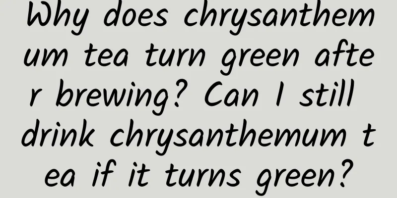 Why does chrysanthemum tea turn green after brewing? Can I still drink chrysanthemum tea if it turns green?