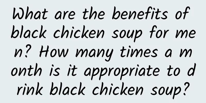 What are the benefits of black chicken soup for men? How many times a month is it appropriate to drink black chicken soup?