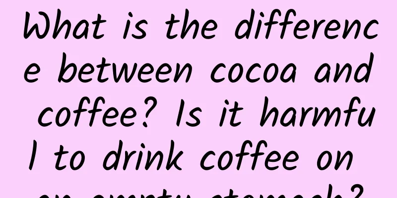 What is the difference between cocoa and coffee? Is it harmful to drink coffee on an empty stomach?