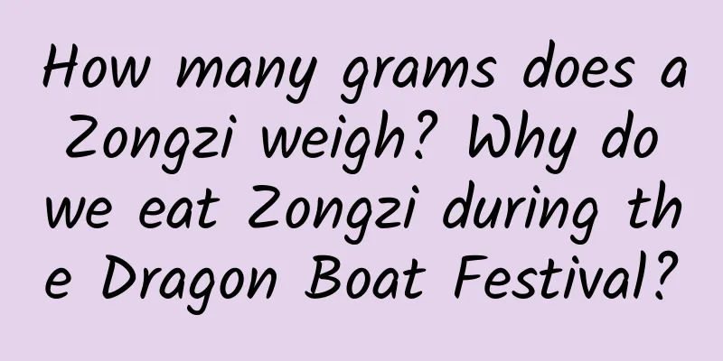 How many grams does a Zongzi weigh? Why do we eat Zongzi during the Dragon Boat Festival?