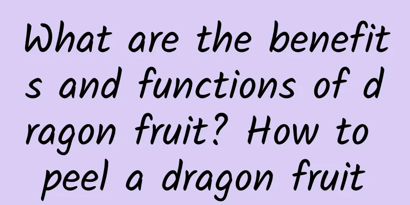 What are the benefits and functions of dragon fruit? How to peel a dragon fruit