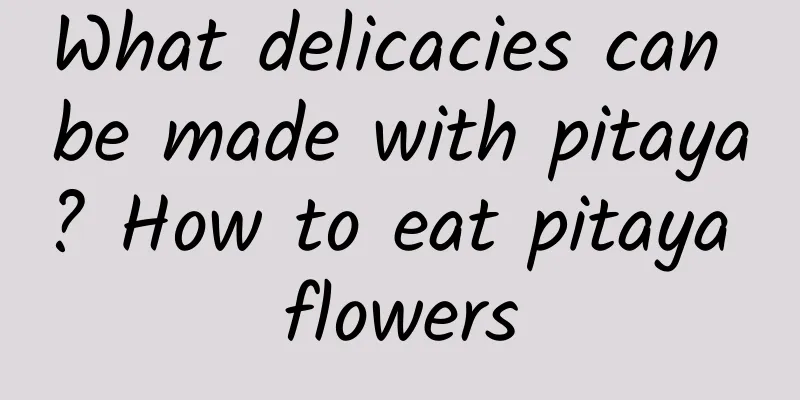 What delicacies can be made with pitaya? How to eat pitaya flowers