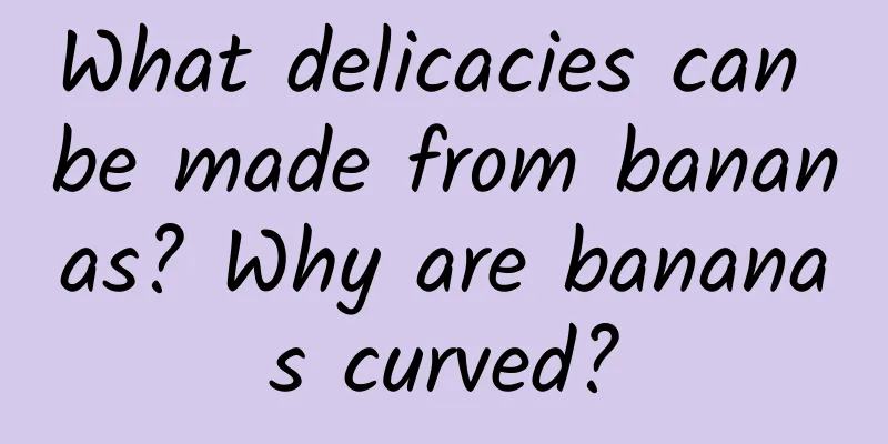 What delicacies can be made from bananas? Why are bananas curved?