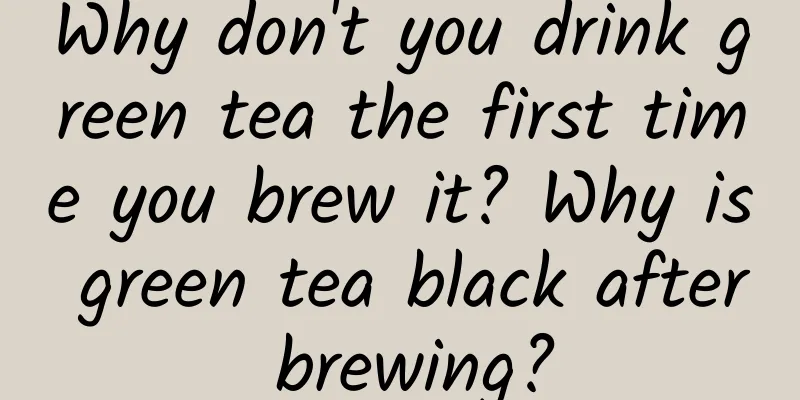 Why don't you drink green tea the first time you brew it? Why is green tea black after brewing?